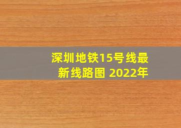 深圳地铁15号线最新线路图 2022年